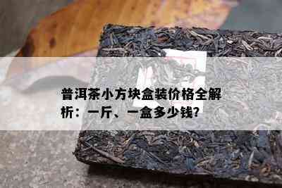 普洱茶小方块盒装价格全解析：一斤、一盒多少钱？