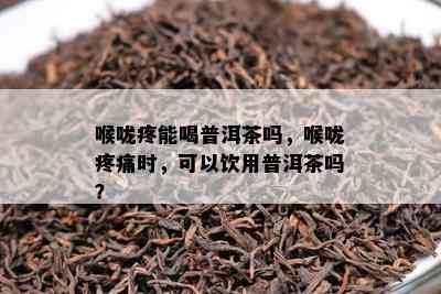 喉咙疼能喝普洱茶吗，喉咙疼痛时，可以饮用普洱茶吗？