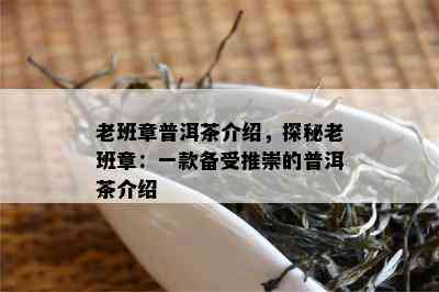 老班章普洱茶介绍，探秘老班章：一款备受推崇的普洱茶介绍