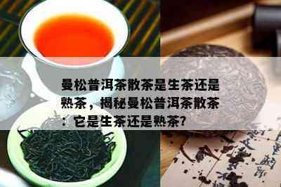 曼松普洱茶散茶是生茶还是熟茶，揭秘曼松普洱茶散茶：它是生茶还是熟茶？