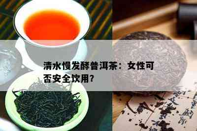 清水慢发酵普洱茶：女性可否安全饮用？