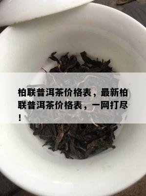 柏联普洱茶价格表，最新柏联普洱茶价格表，一网打尽！