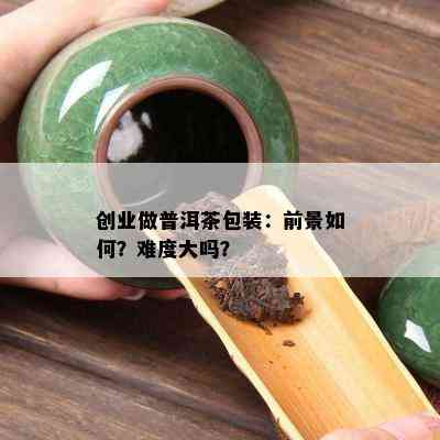 创业做普洱茶包装：前景怎样？难度大吗？