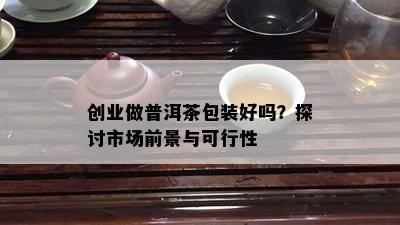 创业做普洱茶包装好吗？探讨市场前景与可行性