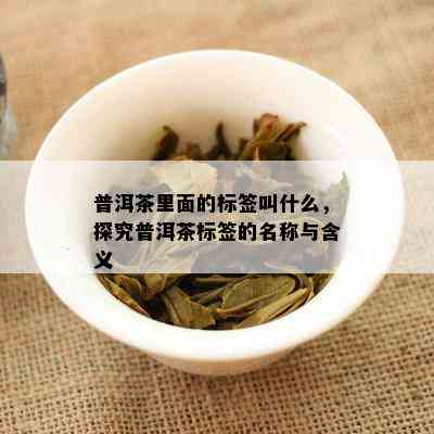 普洱茶里面的标签叫什么，探究普洱茶标签的名称与含义