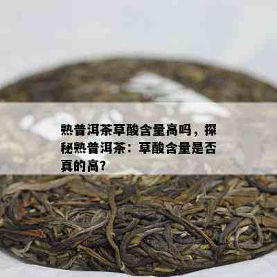 熟普洱茶草酸含量高吗，探秘熟普洱茶：草酸含量是不是真的高？