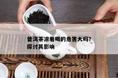 普洱茶凉着喝的危害大吗？探讨其作用