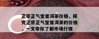 正宗正气堂普洱茶价格，探究正宗正气堂普洱茶的价格，一文带你了解市场行情