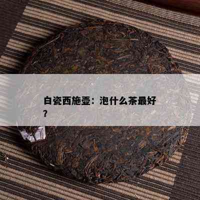 白瓷西施壶：泡什么茶更好？