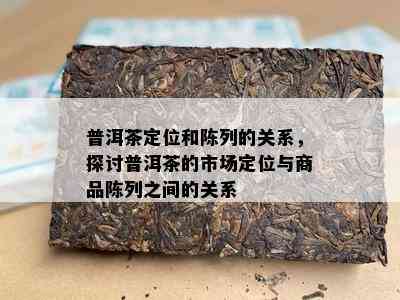 普洱茶定位和陈列的关系，探讨普洱茶的市场定位与商品陈列之间的关系