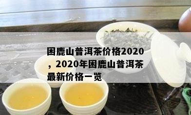 困鹿山普洱茶价格2020，2020年困鹿山普洱茶最新价格一览