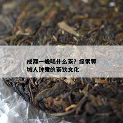 成都一般喝什么茶？探索蓉城人钟爱的茶饮文化