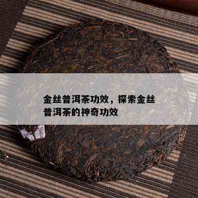 金丝普洱茶功效，探索金丝普洱茶的神奇功效