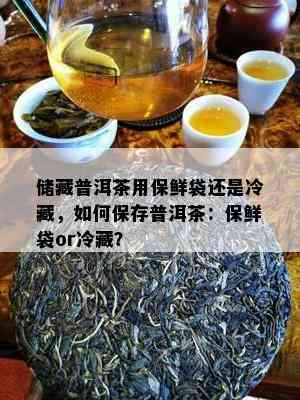 储藏普洱茶用保鲜袋还是冷藏，如何保存普洱茶：保鲜袋or冷藏？