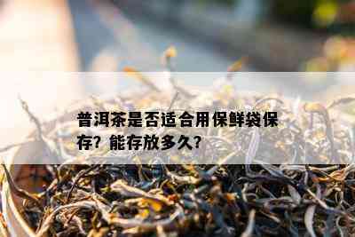 普洱茶是否适合用保鲜袋保存？能存放多久？