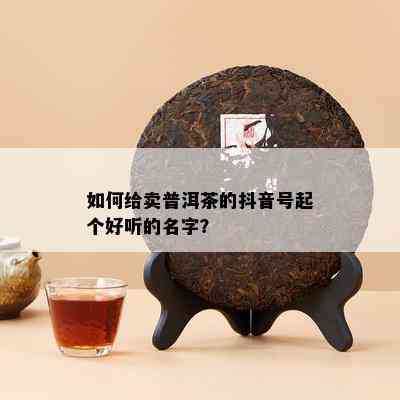 如何给卖普洱茶的抖音号起个好听的名字？