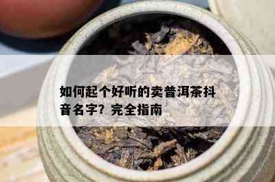 如何起个好听的卖普洱茶抖音名字？完全指南