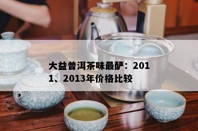 大益普洱茶味最酽：2011、2013年价格比较