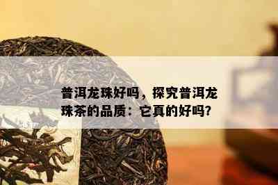 普洱龙珠好吗，探究普洱龙珠茶的品质：它真的好吗？