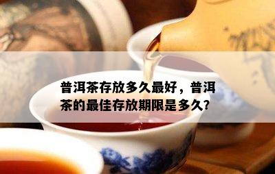 普洱茶存放多久更好，普洱茶的更佳存放期限是多久？