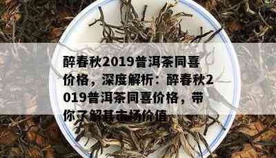 醉春秋2019普洱茶同喜价格，深度解析：醉春秋2019普洱茶同喜价格，带你熟悉其市场价值