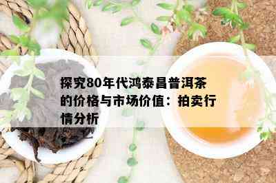 探究80年代鸿泰昌普洱茶的价格与市场价值：拍卖行情分析