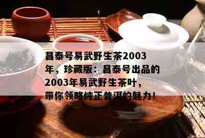 昌泰号易武野生茶2003年，珍藏版：昌泰号出品的2003年易武野生茶叶，带你领略纯正普洱的魅力！