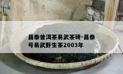 昌泰普洱茶易武茶砖-昌泰号易武野生茶2003年