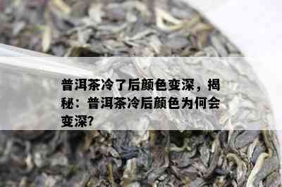 普洱茶冷了后颜色变深，揭秘：普洱茶冷后颜色为何会变深？