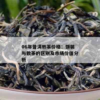 06年普洱熟茶价格：饼装与散茶的区别及市场价值分析