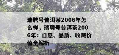 瑞聘号普洱茶2006年怎么样，瑞聘号普洱茶2006年：口感、品质、收藏价值全解析