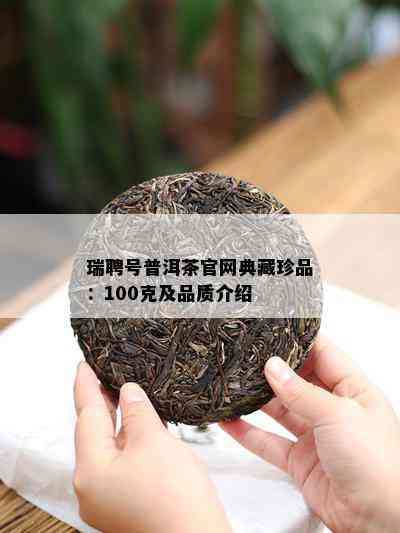 瑞聘号普洱茶官网典藏珍品：100克及品质介绍