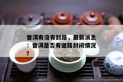 普洱有不存在封路，最新消息：普洱是不是有道路封闭情况？