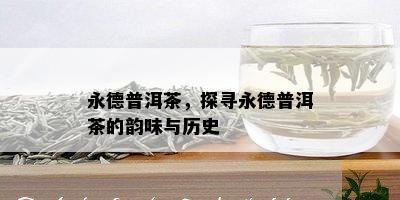 永德普洱茶，探寻永德普洱茶的韵味与历史