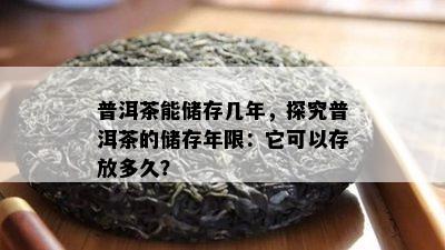 普洱茶能储存几年，探究普洱茶的储存年限：它可以存放多久？