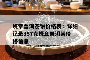 班章普洱茶饼价格表：详细记录357克班章普洱茶价格信息