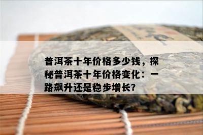 普洱茶十年价格多少钱，探秘普洱茶十年价格变化：一路飙升还是稳步增长？