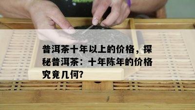 普洱茶十年以上的价格，探秘普洱茶：十年陈年的价格究竟几何？