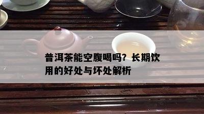 普洱茶能空腹喝吗？长期饮用的好处与坏处解析