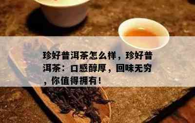 珍好普洱茶怎么样，珍好普洱茶：口感醇厚，回味无穷，你值得拥有！