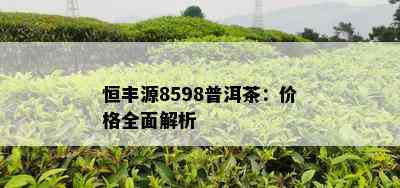 恒丰源8598普洱茶：价格全面解析