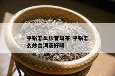 平锅怎么炒普洱茶-平锅怎么炒普洱茶好喝