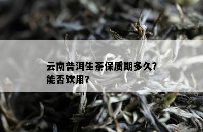 云南普洱生茶保质期多久？能否饮用？