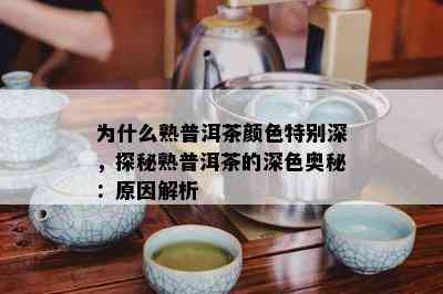 为什么熟普洱茶颜色特别深，探秘熟普洱茶的深色奥秘：起因解析