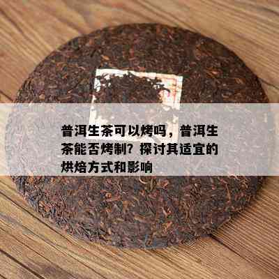 普洱生茶可以烤吗，普洱生茶能否烤制？探讨其适宜的烘焙方法和作用