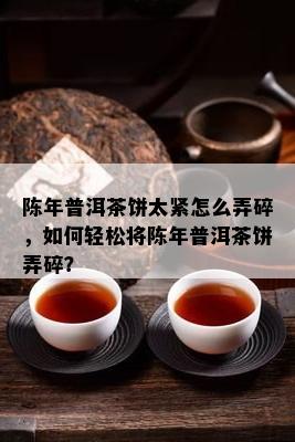 陈年普洱茶饼太紧怎么弄碎，怎样轻松将陈年普洱茶饼弄碎？