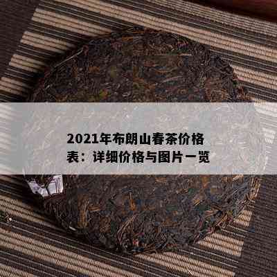 2021年布朗山春茶价格表：详细价格与图片一览