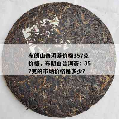 布朗山普洱茶价格357克价格，布朗山普洱茶：357克的市场价格是多少？