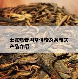 王霞熟普洱茶价格及其相关产品介绍