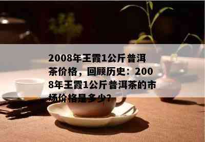 2008年王霞1公斤普洱茶价格，回顾历史：2008年王霞1公斤普洱茶的市场价格是多少？